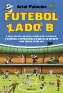 FUTEBOL LADO B - ENTRE DEUSES, DRIBLES, DITADORES E DELIRIOS: O ABSURDO, O IMPROVAVEL E O GENIAL DO ESPORTE MAIS AMADO DO MUNDO