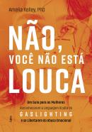 NAO, VOCE NAO ESTA LOUCA - UM GUIA PARA AS MULHERES RECONHECEREM A LINGUAGEM OCULTA DO GASLIGHTING E SE LIBERTAREM DO ABUSO EMOCIONAL