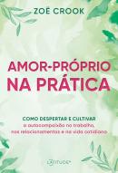 AMOR-PRÓPRIO NA PRÁTICA - COMO DESPERTAR E CULTIVAR A AUTOCOMPAIXÃO NO TRABALHO, NOS RELACIONAMENTOS E NA VIDA COTIDIANA